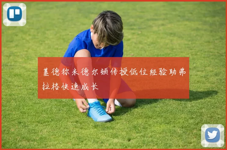 基德称米德尔顿传授低位经验助弗拉格快速成长