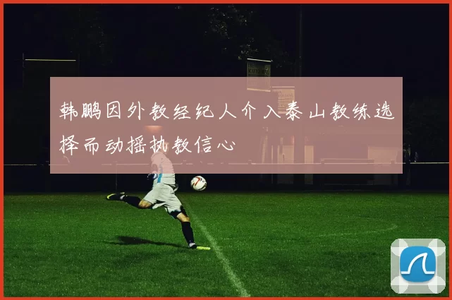 韩鹏因外教经纪人介入泰山教练选择而动摇执教信心