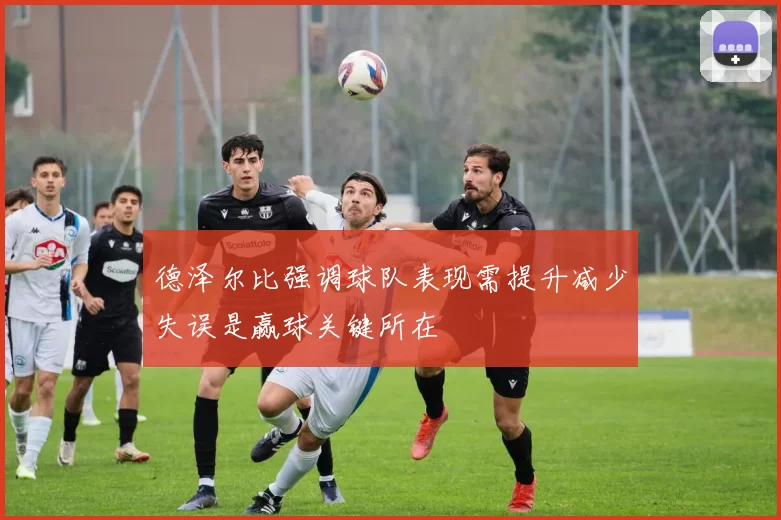 德泽尔比强调球队表现需提升减少失误是赢球关键所在