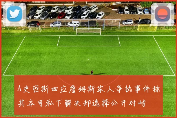 A史密斯回应詹姆斯家人争执事件称其本可私下解决却选择公开对峙