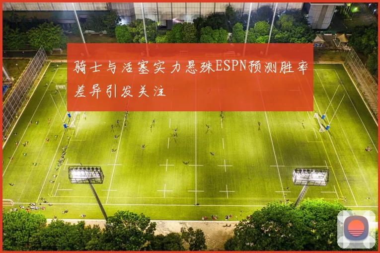 骑士与活塞实力悬殊ESPN预测胜率差异引发关注