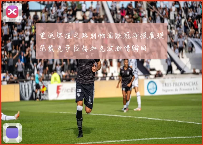 重返辉煌之路利物浦欧冠海报展现范戴克萨拉赫加克波激情瞬间