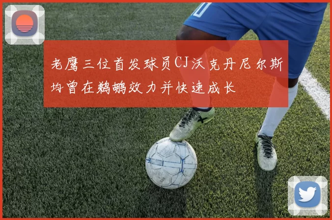 老鹰三位首发球员CJ沃克丹尼尔斯均曾在鹈鹕效力并快速成长