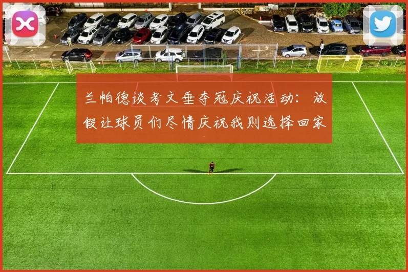兰帕德谈考文垂夺冠庆祝活动：放假让球员们尽情庆祝我则选择回家休息