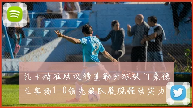 扎卡精准助攻穆基勒头球破门桑德兰客场1-0领先狼队展现强劲实力