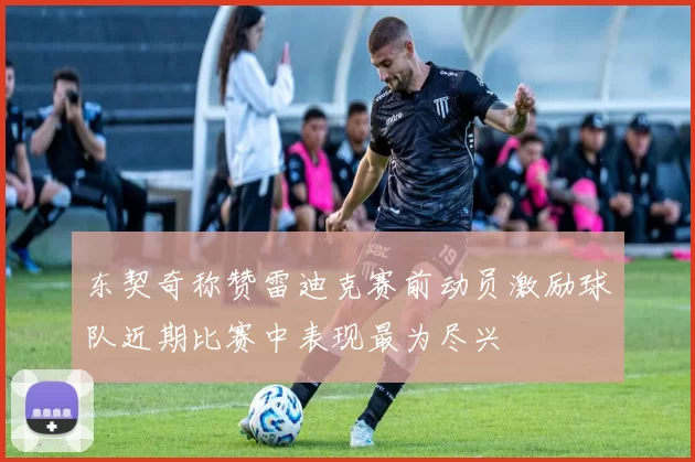 东契奇称赞雷迪克赛前动员激励球队近期比赛中表现最为尽兴