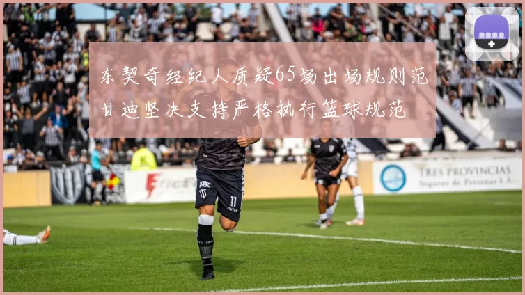 东契奇经纪人质疑65场出场规则范甘迪坚决支持严格执行篮球规范