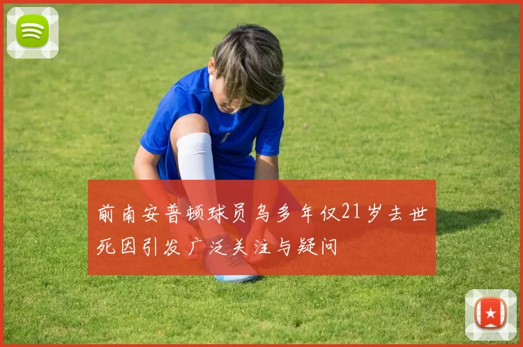 前南安普顿球员乌多年仅21岁去世死因引发广泛关注与疑问