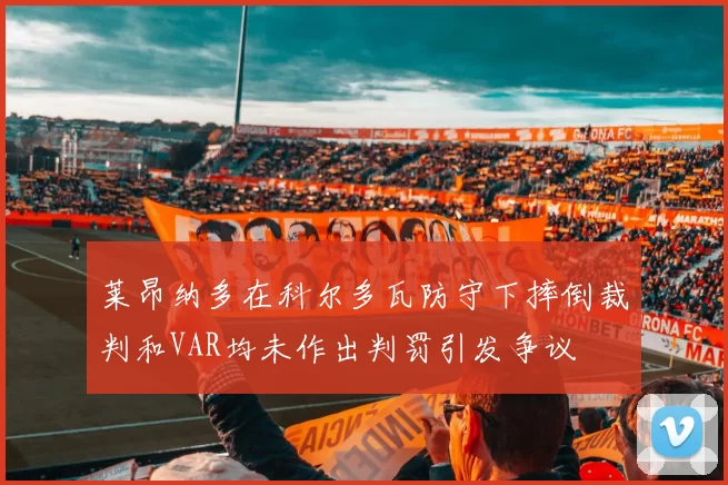 莱昂纳多在科尔多瓦防守下摔倒裁判和VAR均未作出判罚引发争议