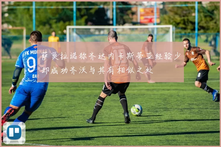 萨莫拉诺称齐达内卡斯蒂亚经验少却成功齐沃与其有相似之处