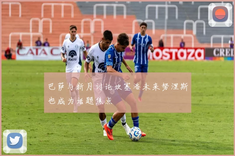 巴萨与新月讨论坎塞洛未来努涅斯也成为话题焦点