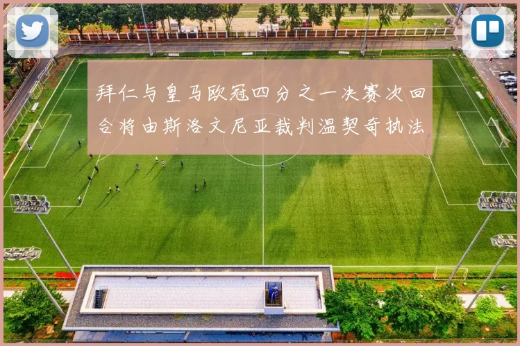 拜仁与皇马欧冠四分之一决赛次回合将由斯洛文尼亚裁判温契奇执法引发关注