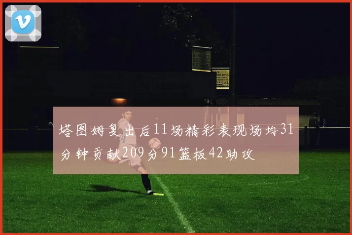 塔图姆复出后11场精彩表现场均31分钟贡献209分91篮板42助攻